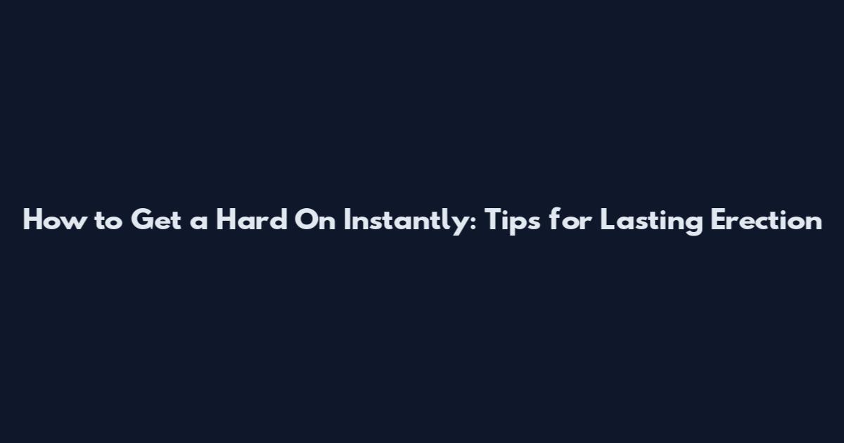 How to Get a Hard On Instantly: Tips for Lasting Erection