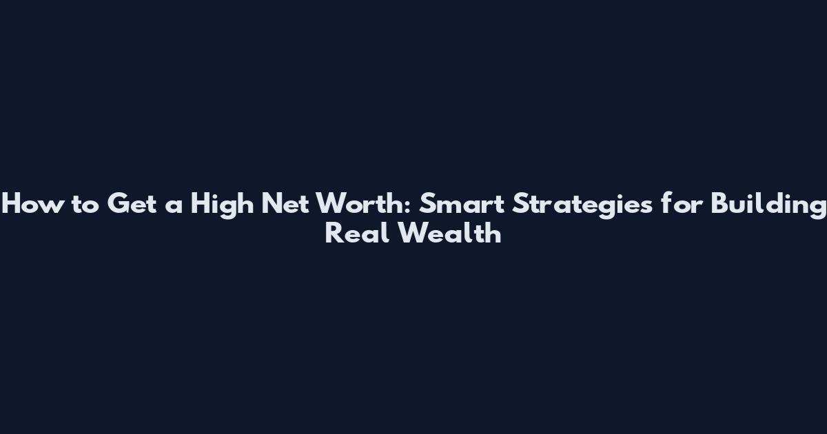 How to Get a High Net Worth: Smart Strategies for Building Real Wealth