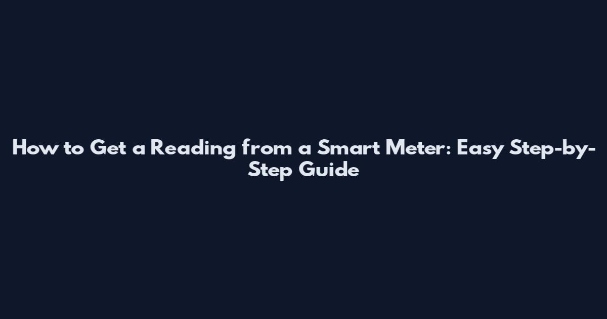 How to Get a Reading from a Smart Meter: Easy Step-by-Step Guide