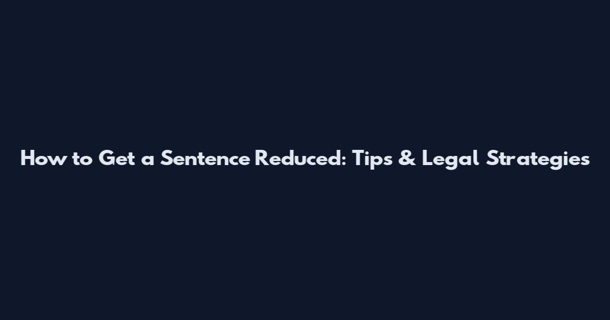 How to Get a Sentence Reduced: Tips & Legal Strategies