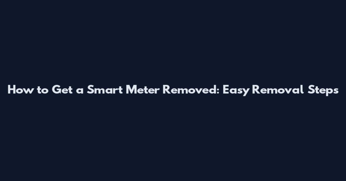 How to Get a Smart Meter Removed: Easy Removal Steps
