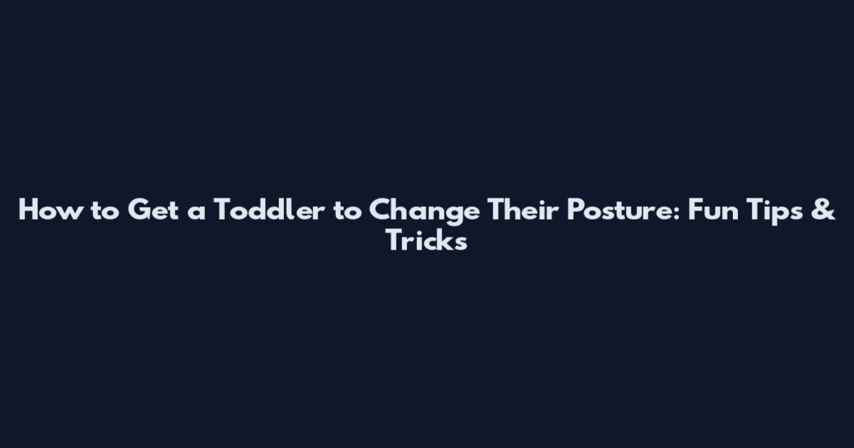 How to Get a Toddler to Change Their Posture: Fun Tips & Tricks