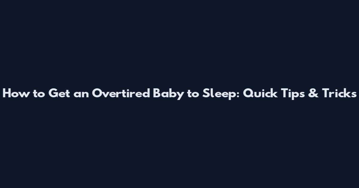 How to Get an Overtired Baby to Sleep: Quick Tips & Tricks
