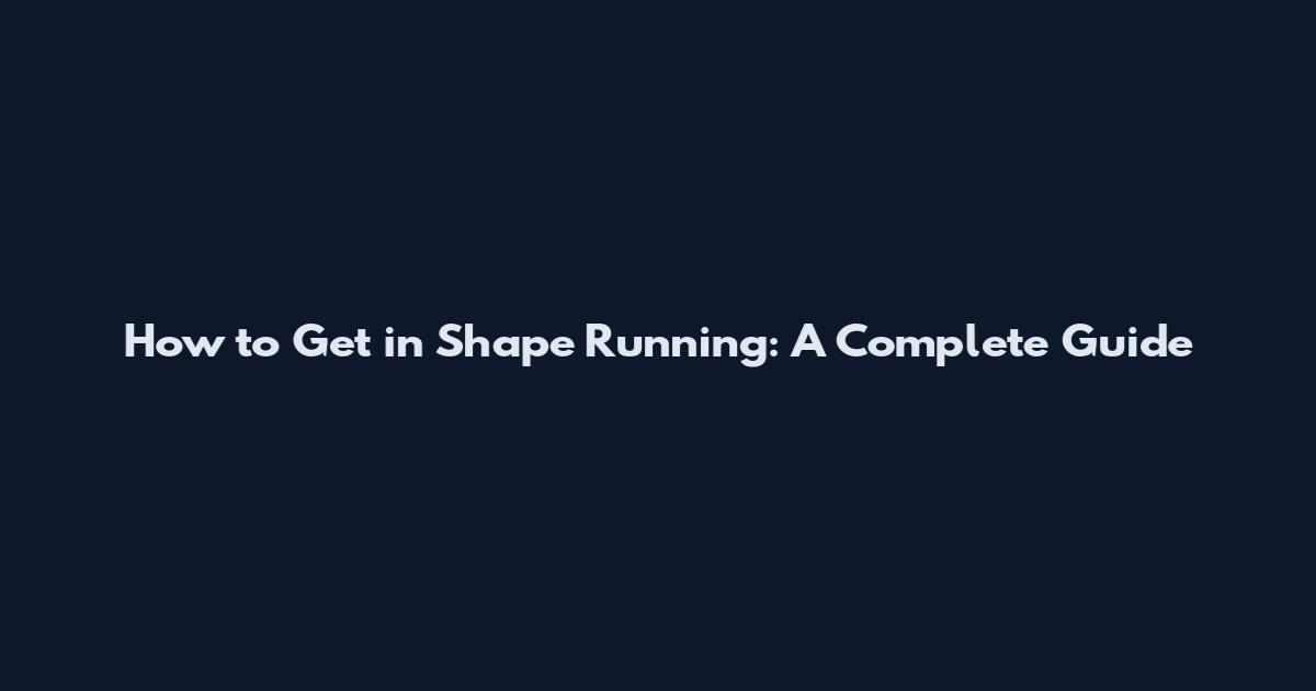How to Get in Shape Running: A Complete Guide