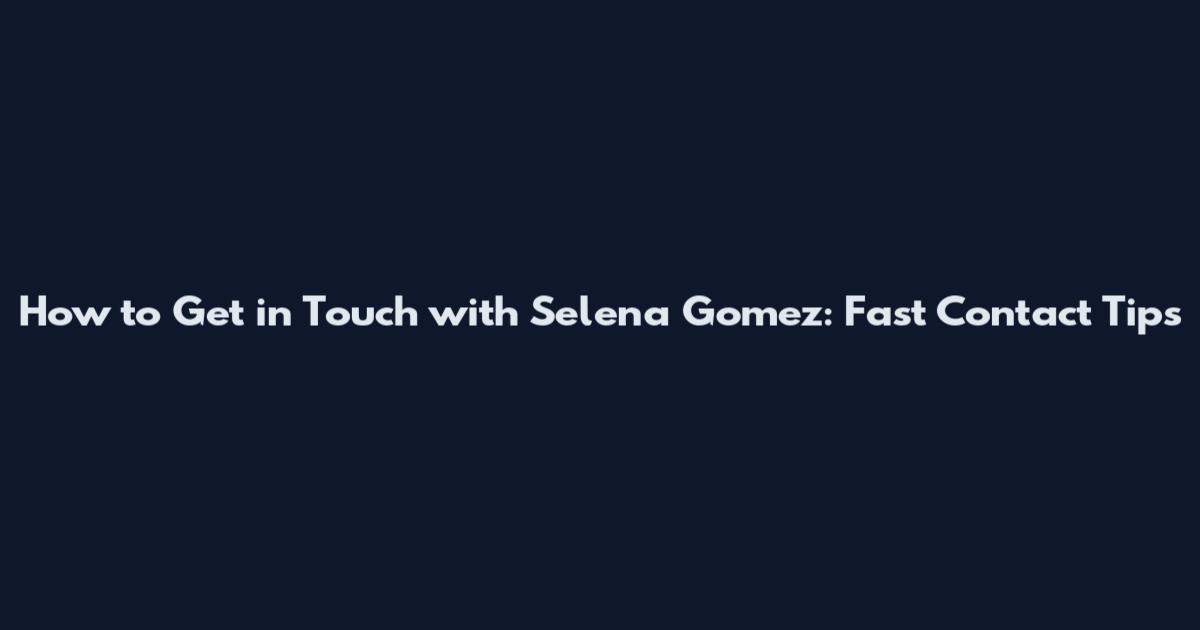 How to Get in Touch with Selena Gomez: Fast Contact Tips