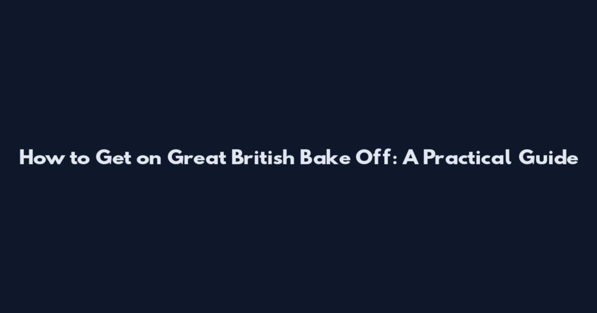 How to Get on Great British Bake Off: A Practical Guide