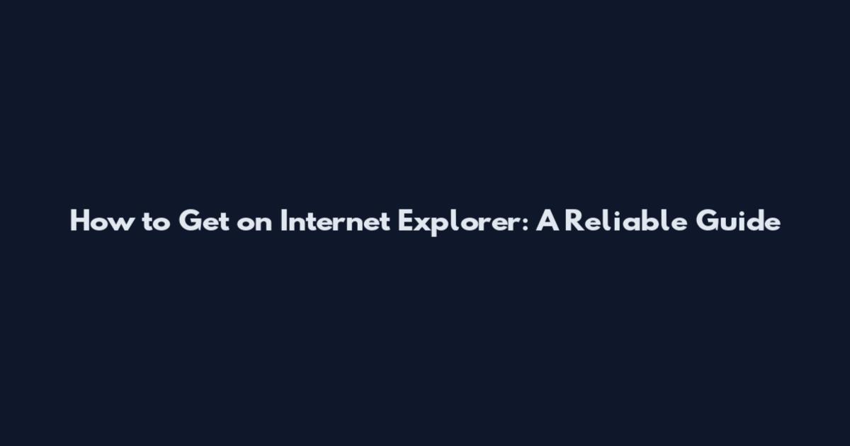 How to Get on Internet Explorer: A Reliable Guide