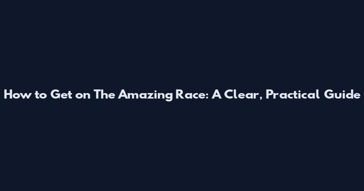 How to Get on The Amazing Race: A Clear, Practical Guide