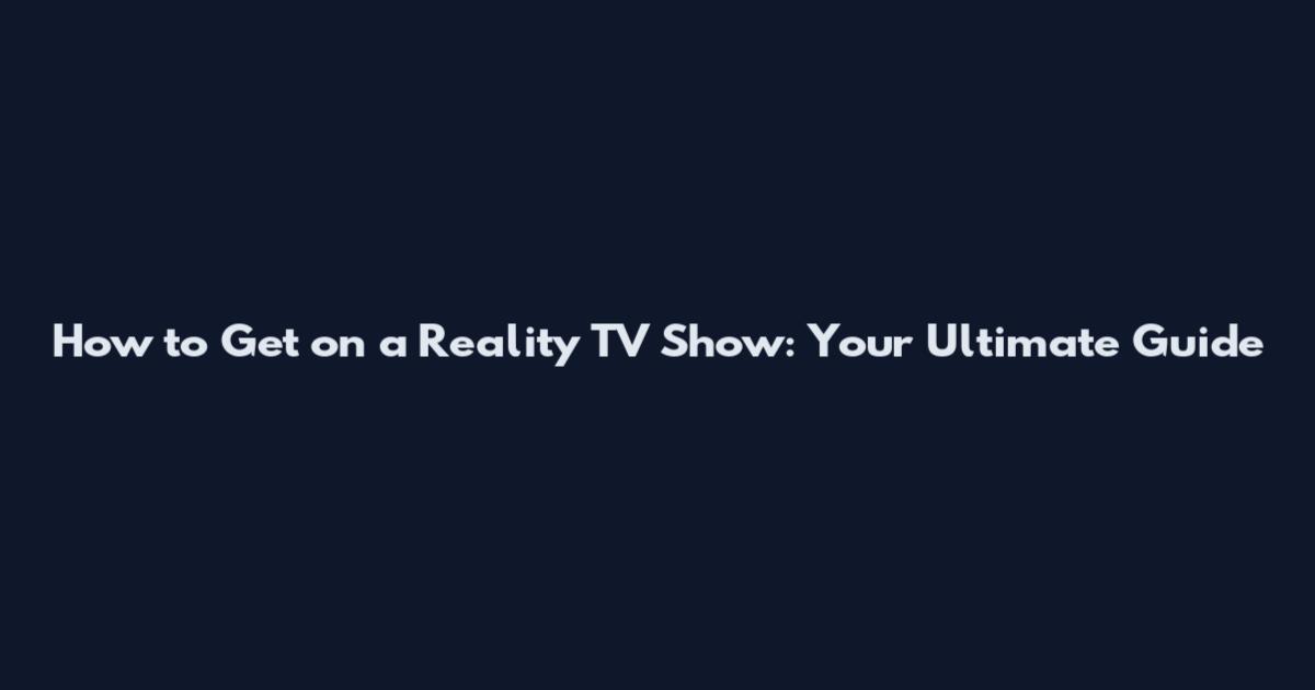 How to Get on a Reality TV Show: Your Ultimate Guide