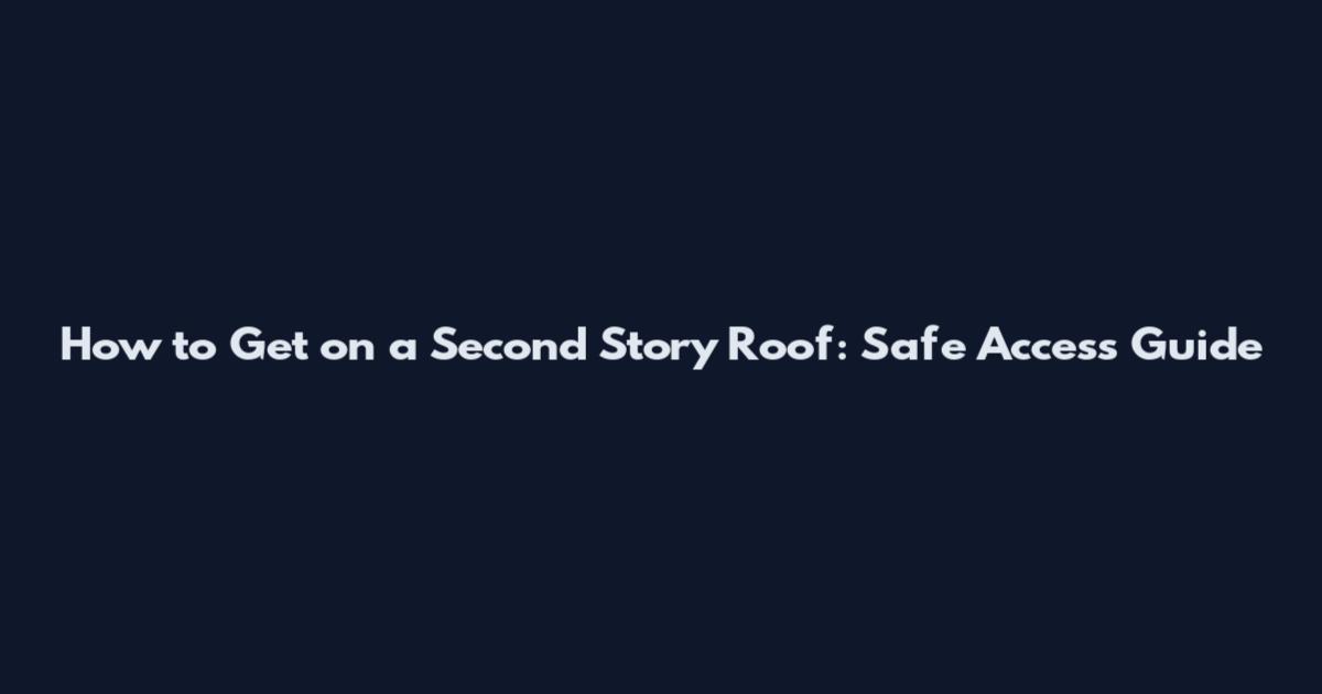 How to Get on a Second Story Roof: Safe Access Guide