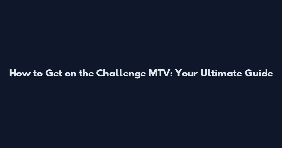 How to Get on the Challenge MTV: Your Ultimate Guide