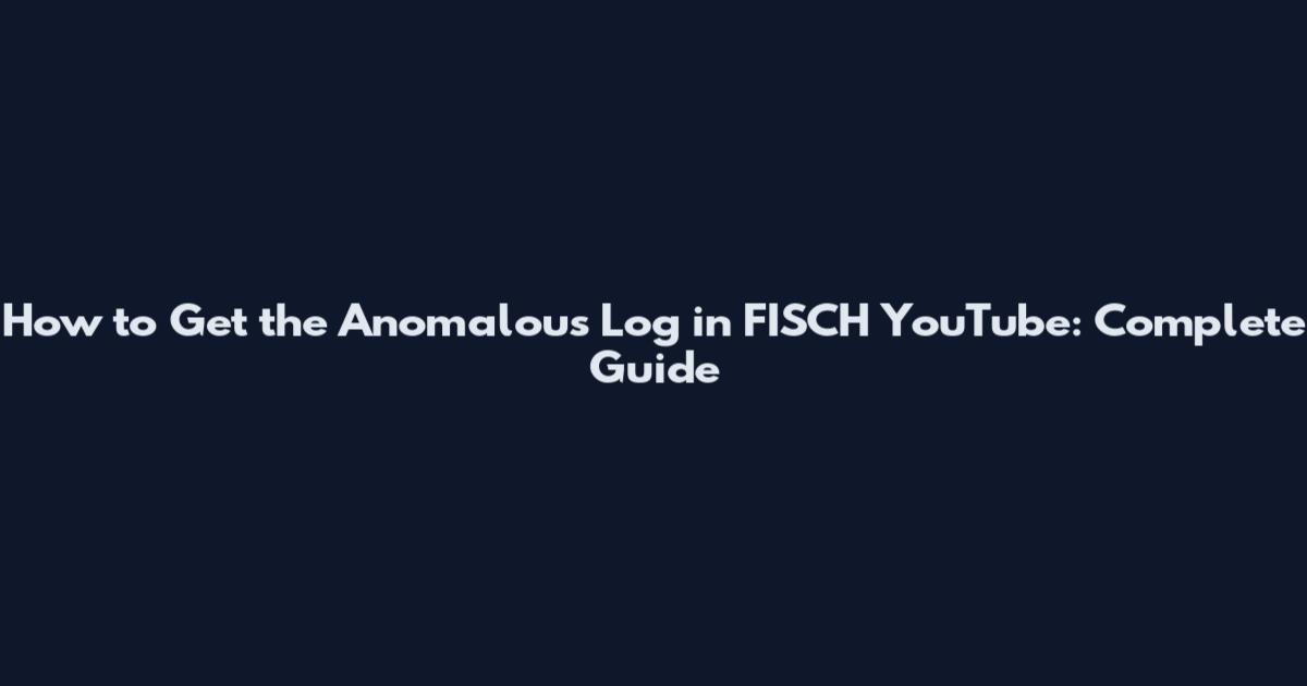 How to Get the Anomalous Log in FISCH YouTube: Complete Guide