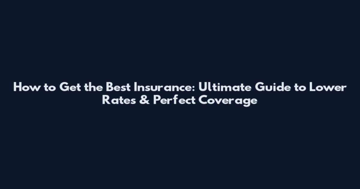 How to Get the Best Insurance: Ultimate Guide to Lower Rates & Perfect Coverage