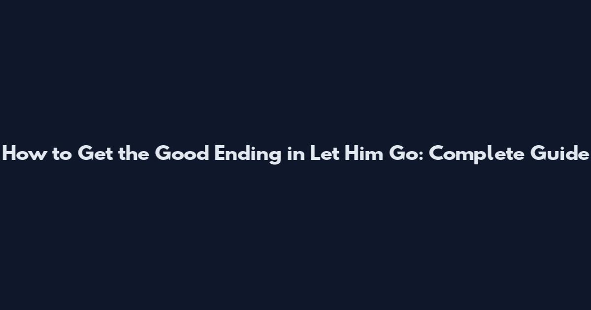 How to Get the Good Ending in Let Him Go: Complete Guide