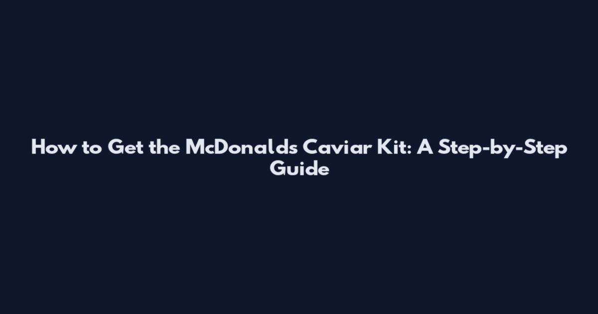 How to Get the McDonald's Caviar Kit: A Step-by-Step Guide