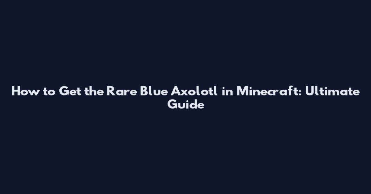 How to Get the Rare Blue Axolotl in Minecraft: Ultimate Guide