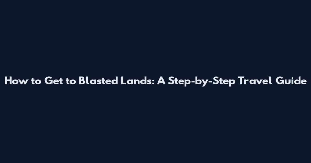 How to Get to Blasted Lands: A Step-by-Step Travel Guide