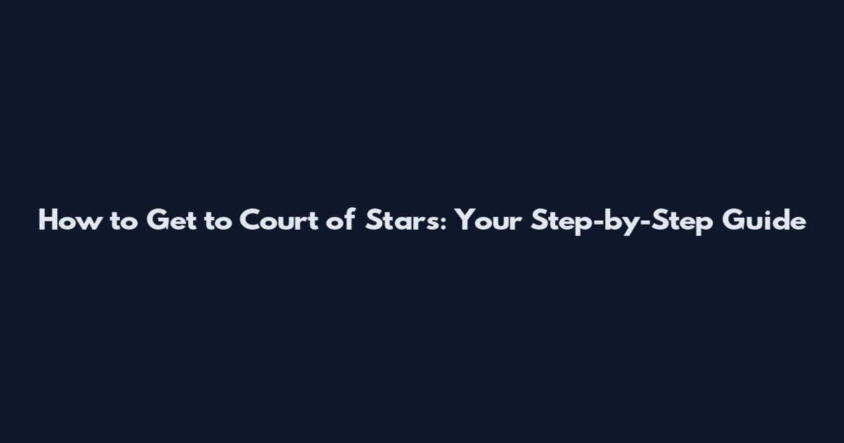 How to Get to Court of Stars: Your Step-by-Step Guide