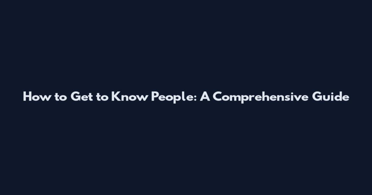 How to Get to Know People: A Comprehensive Guide
