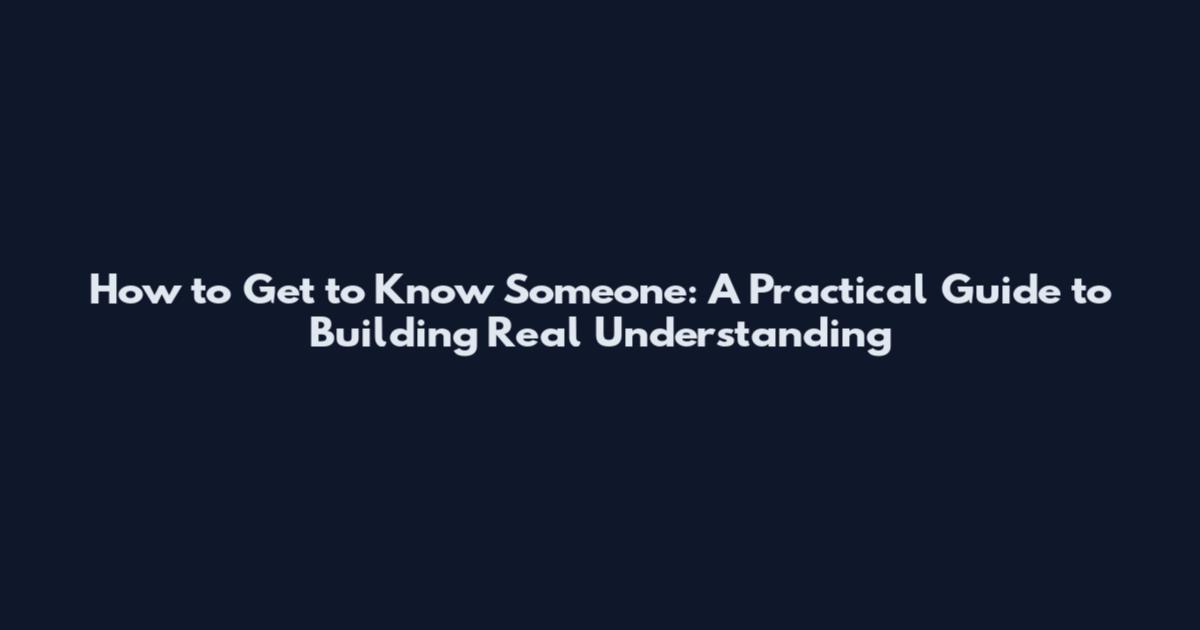 How to Get to Know Someone: A Practical Guide to Building Real Understanding