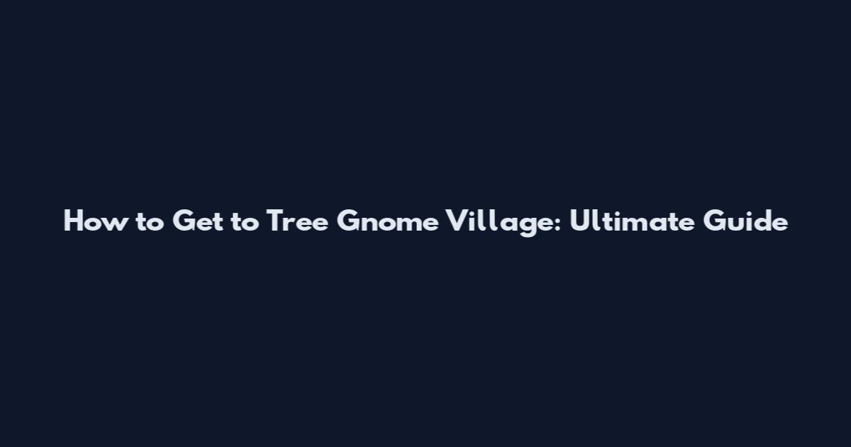 How to Get to Tree Gnome Village: Ultimate Guide