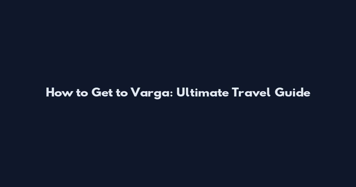 How to Get to Varga: Ultimate Travel Guide