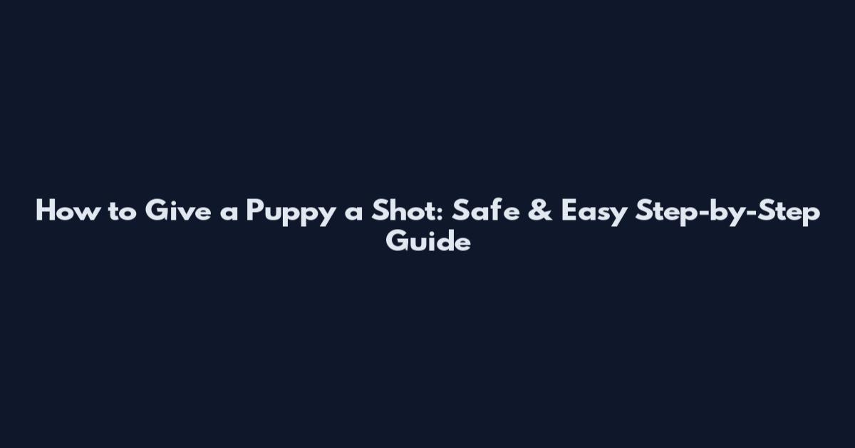 How to Give a Puppy a Shot: Safe & Easy Step-by-Step Guide