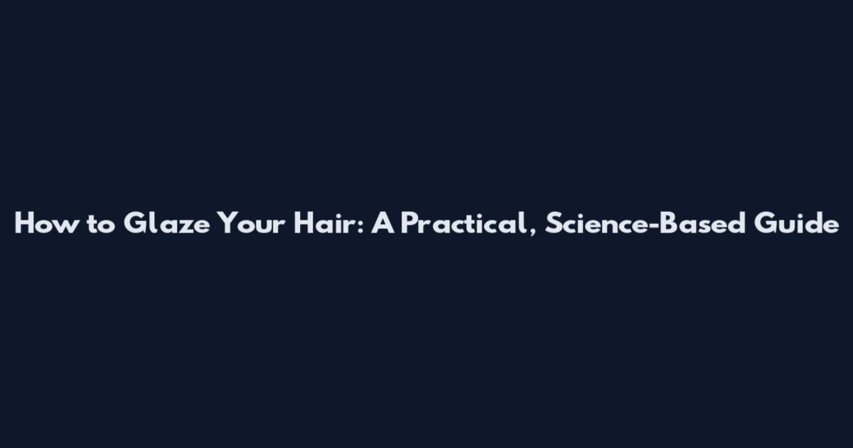 How to Glaze Your Hair: A Practical, Science-Based Guide
