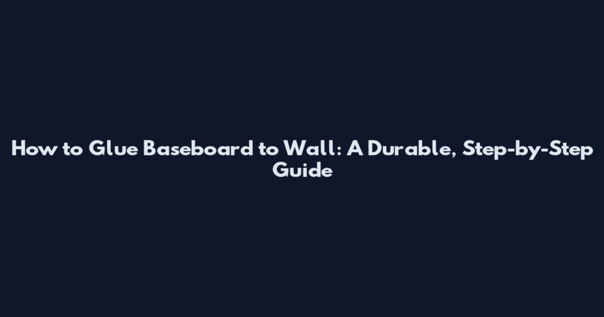 How to Glue Baseboard to Wall: A Durable, Step-by-Step Guide