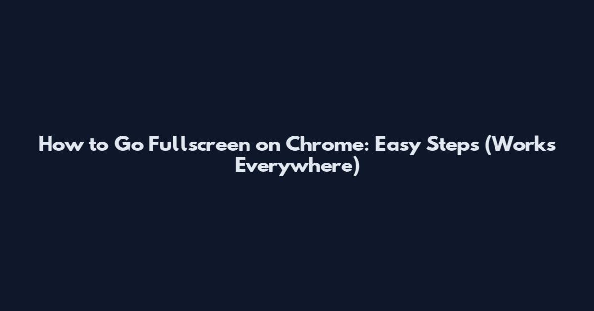 How to Go Fullscreen on Chrome: Easy Steps (Works Everywhere)