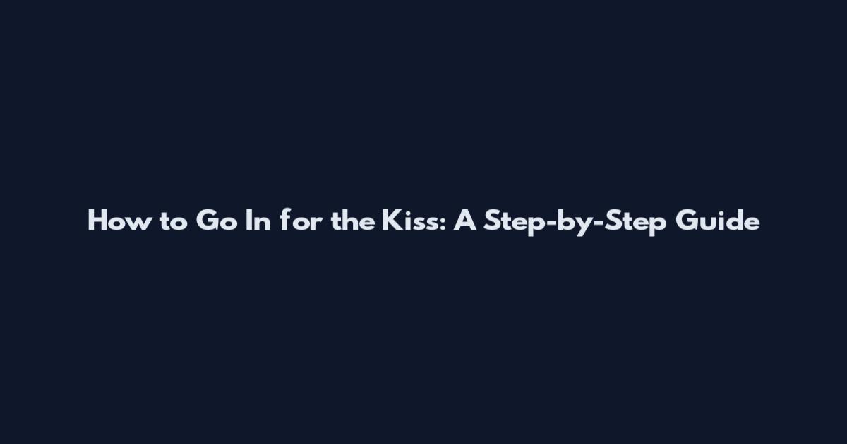 How to Go In for the Kiss: A Step-by-Step Guide