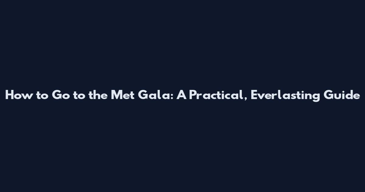 How to Go to the Met Gala: A Practical, Everlasting Guide