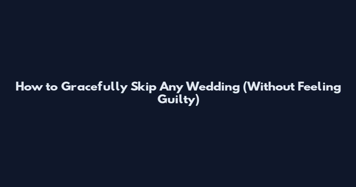 How to Gracefully Skip Any Wedding (Without Feeling Guilty)