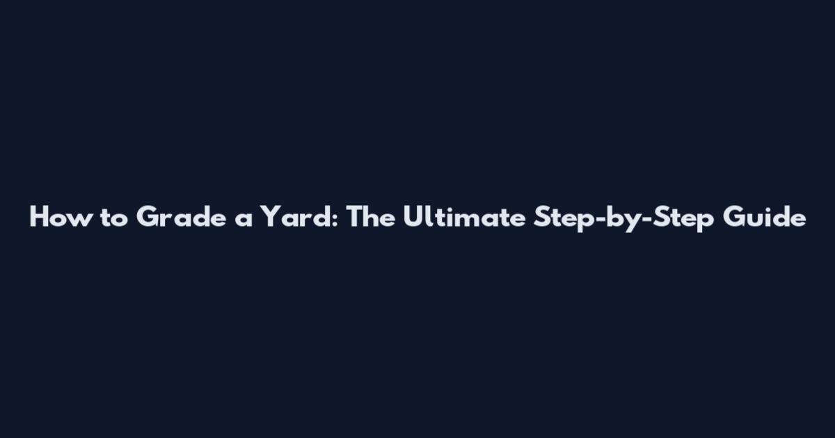 How to Grade a Yard: The Ultimate Step-by-Step Guide