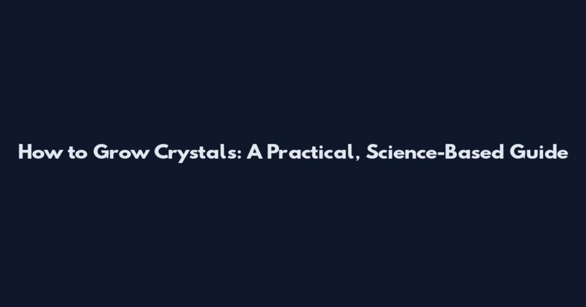 How to Grow Crystals: A Practical, Science-Based Guide