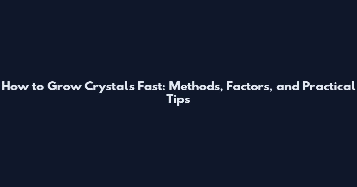 How to Grow Crystals Fast: Methods, Factors, and Practical Tips