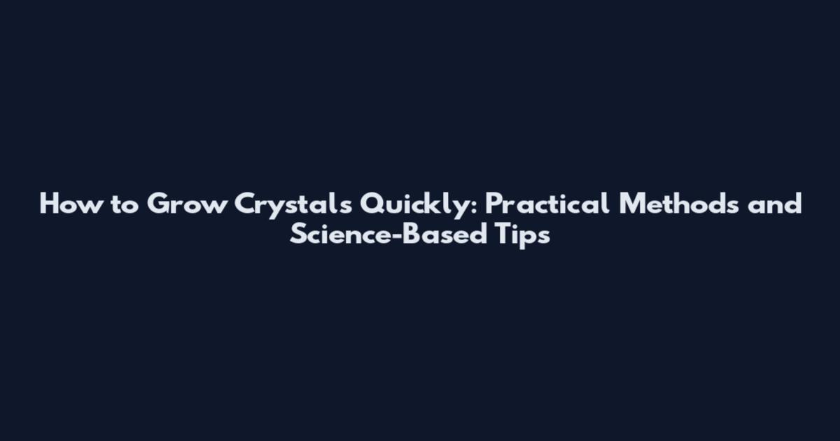 How to Grow Crystals Quickly: Practical Methods and Science-Based Tips