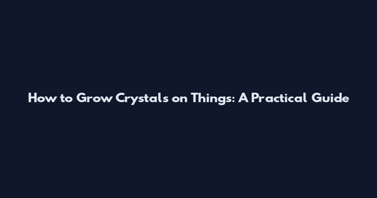 How to Grow Crystals on Things: A Practical Guide