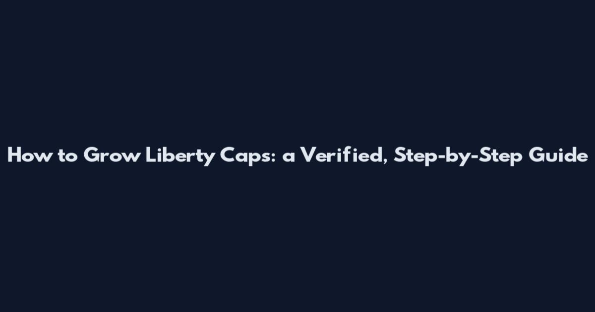 How to Grow Liberty Caps: a Verified, Step-by-Step Guide