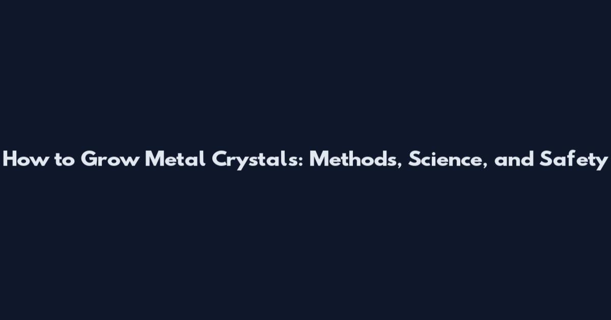 How to Grow Metal Crystals: Methods, Science, and Safety