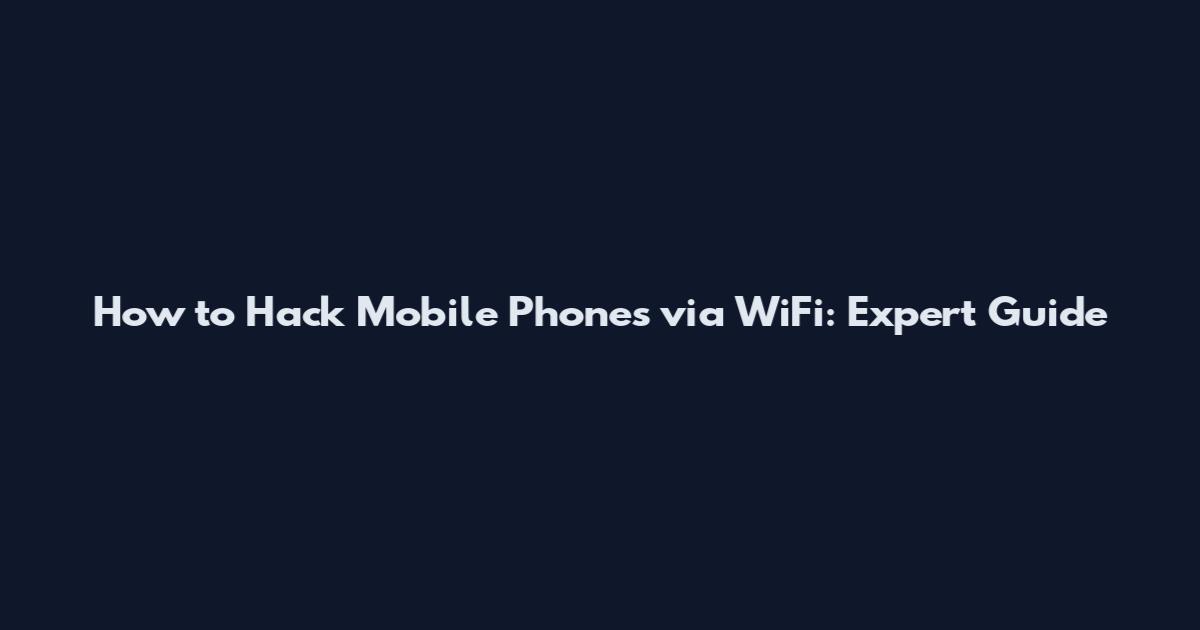 How to Hack Mobile Phones via WiFi: Expert Guide