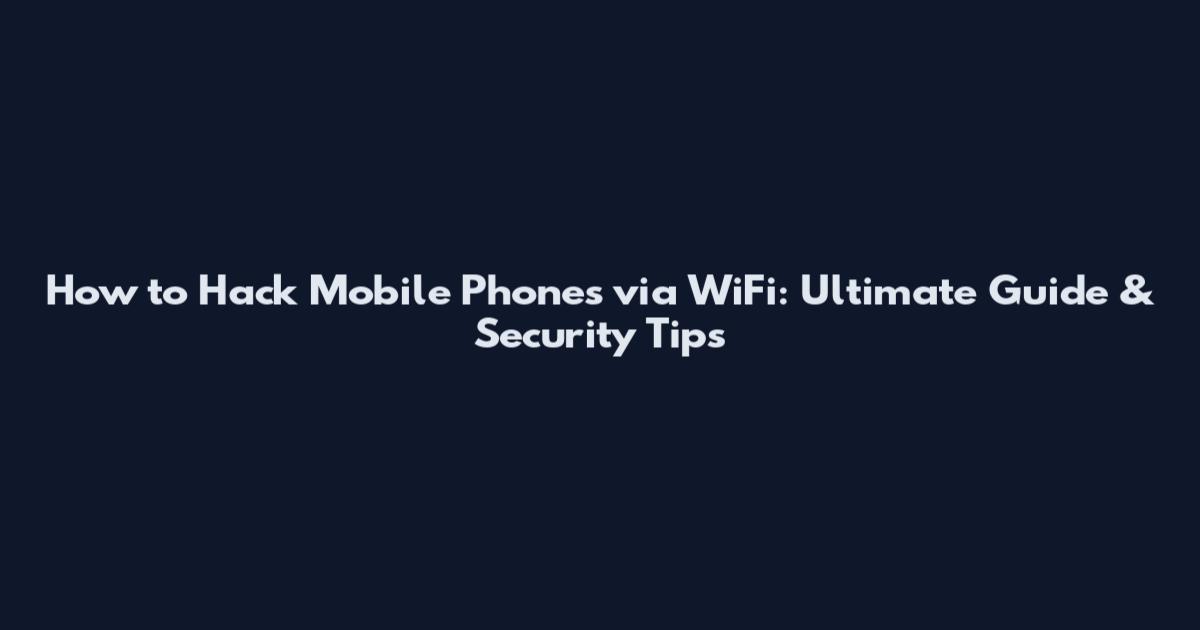 How to Hack Mobile Phones via WiFi: Ultimate Guide & Security Tips