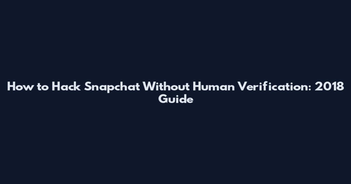 How to Hack Snapchat Without Human Verification: 2018 Guide
