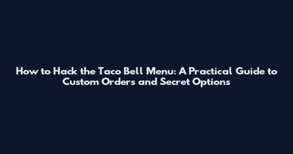How to Hack the Taco Bell Menu: A Practical Guide to Custom Orders and Secret Options