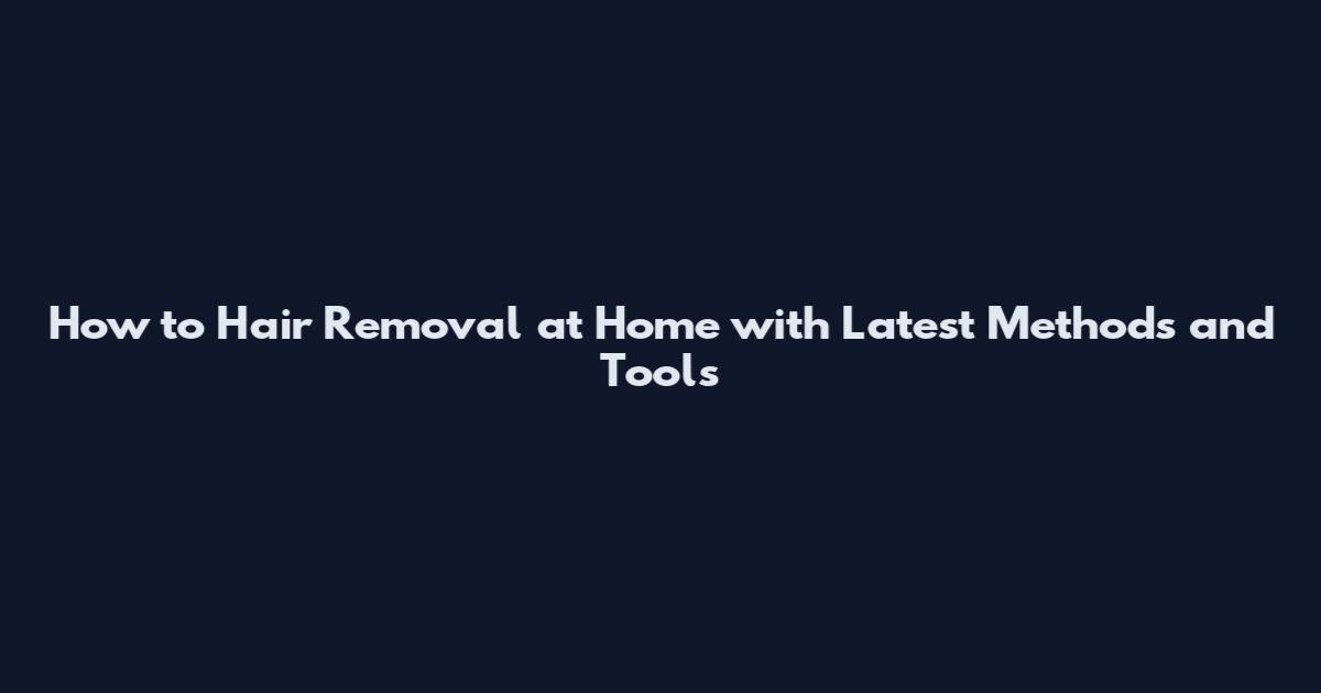 How to Hair Removal at Home with Latest Methods and Tools