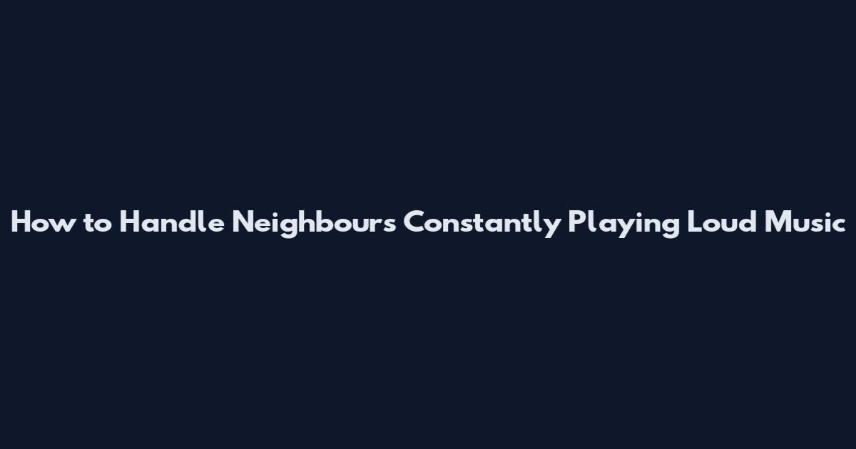 How to Handle Neighbours Constantly Playing Loud Music