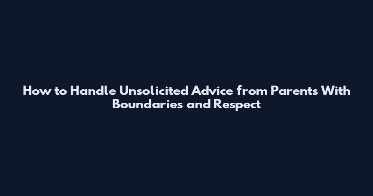 How to Handle Unsolicited Advice from Parents With Boundaries and Respect