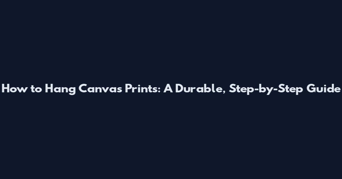 How to Hang Canvas Prints: A Durable, Step-by-Step Guide