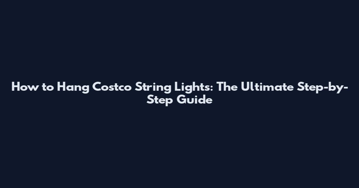 How to Hang Costco String Lights: The Ultimate Step-by-Step Guide