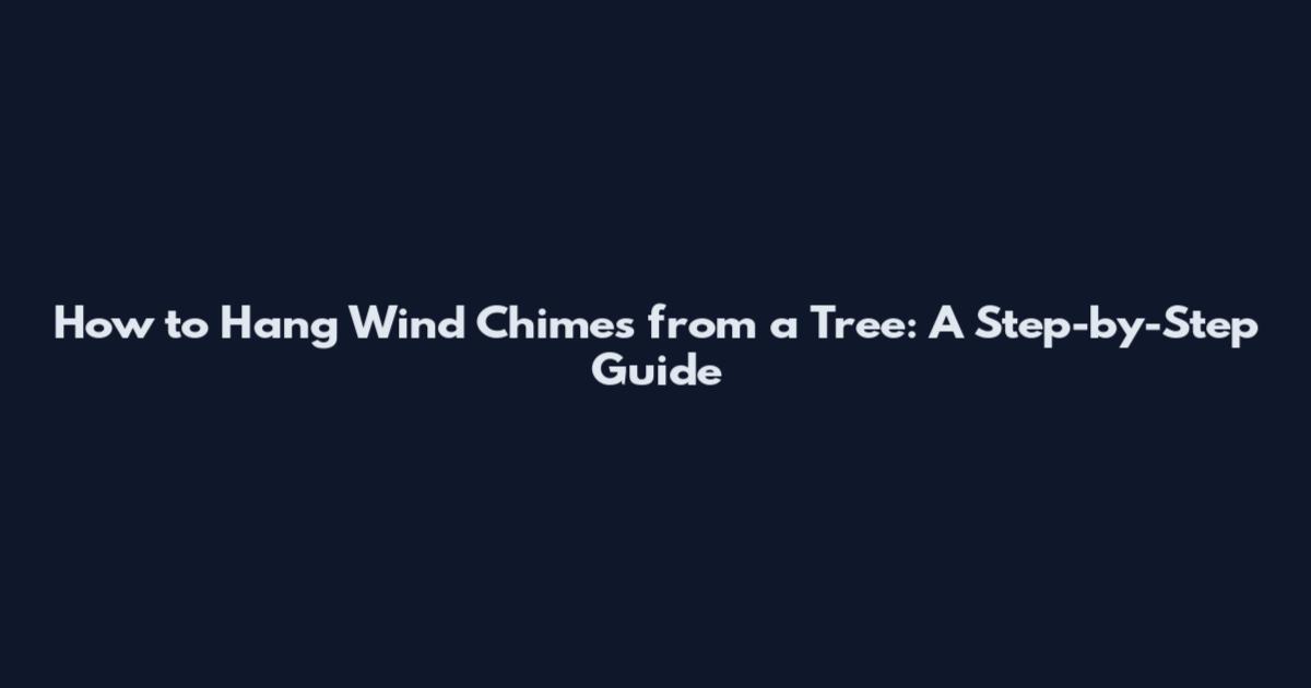 How to Hang Wind Chimes from a Tree: A Step-by-Step Guide